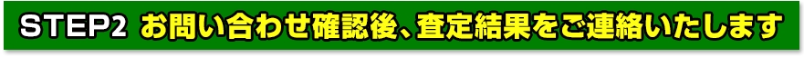 お問い合わせ確認後、査定結果をご連絡いたします