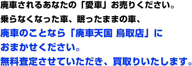 廃車されるあなたの「愛車」お売りください。乗らなくなった車、眠ったままの車、廃車のことなら「廃車天国 鳥取店」におまかせください。無料査定させていただき、買取りいたします。