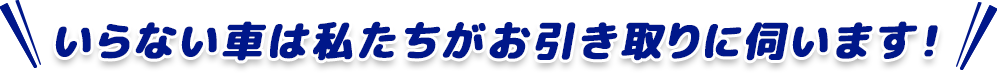 いらない車は私たちがお引き取りに伺います